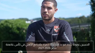 الحسين عموتة يحدد موعد مشاركة حمزة علاء مع الأهلي في كأس عاصمة مصر 2026-2027