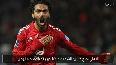 الأهلي يمنح حسين الشحات فرصًا أكبر بعد تألقه أمام أبوقير