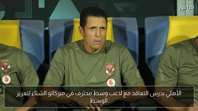 الأهلي يدرس التعاقد مع لاعب وسط محترف في ميركاتو الشتاء لتعزيز الوسط