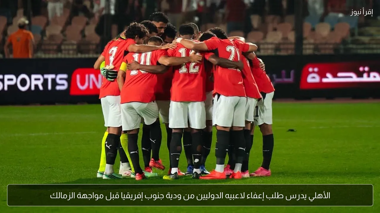 الأهلي يدرس طلب إعفاء لاعبيه الدوليين من ودية جنوب إفريقيا قبل مواجهة الزمالك