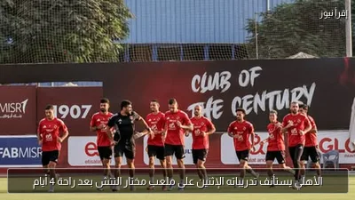 الأهلي يستأنف تدريباته الإثنين على ملعب مختار التتش بعد راحة 4 أيام