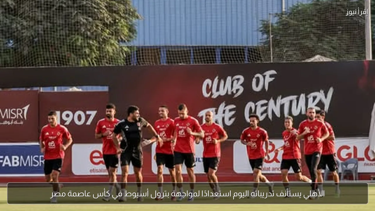 الأهلي يستأنف تدريباته اليوم استعدادًا لمواجهة بترول أسيوط في كأس عاصمة مصر