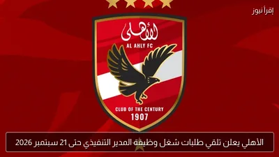 الأهلي يعلن تلقي طلبات شغل وظيفة المدير التنفيذي حتى 21 سبتمبر 2026