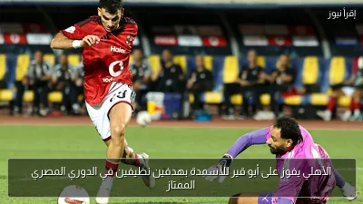 الأهلي يفوز على أبو قير للأسمدة بهدفين نظيفين في الدوري المصري الممتاز