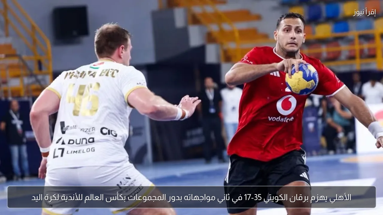 الأهلي يهزم برقان الكويتي 35-17 في ثاني مواجهاته بدور المجموعات بكأس العالم للأندية لكرة اليد