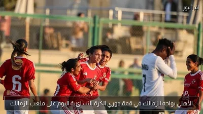 الأهلي يواجه الزمالك في قمة دوري الكرة النسائية اليوم على ملعب الزمالك