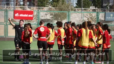 الأهلي يواجه سموحة في دوري الكرة النسائية اليوم على ملعب القاهرة الجديدة