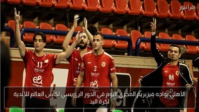 الأهلي يواجه فيزبريم المجري اليوم في الدور الرئيسي لكأس العالم للأندية لكرة اليد