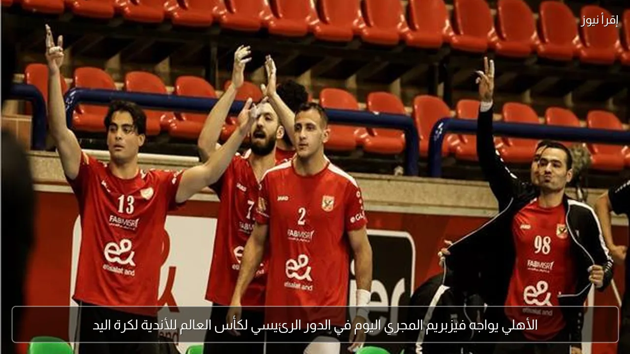 الأهلي يواجه فيزبريم المجري اليوم في الدور الرئيسي لكأس العالم للأندية لكرة اليد