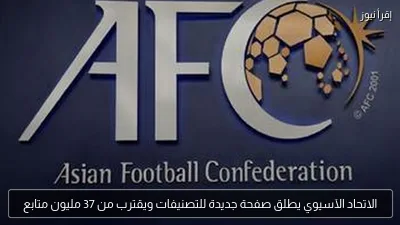 الاتحاد الآسيوي يطلق صفحة جديدة للتصنيفات ويقترب من 37 مليون متابع