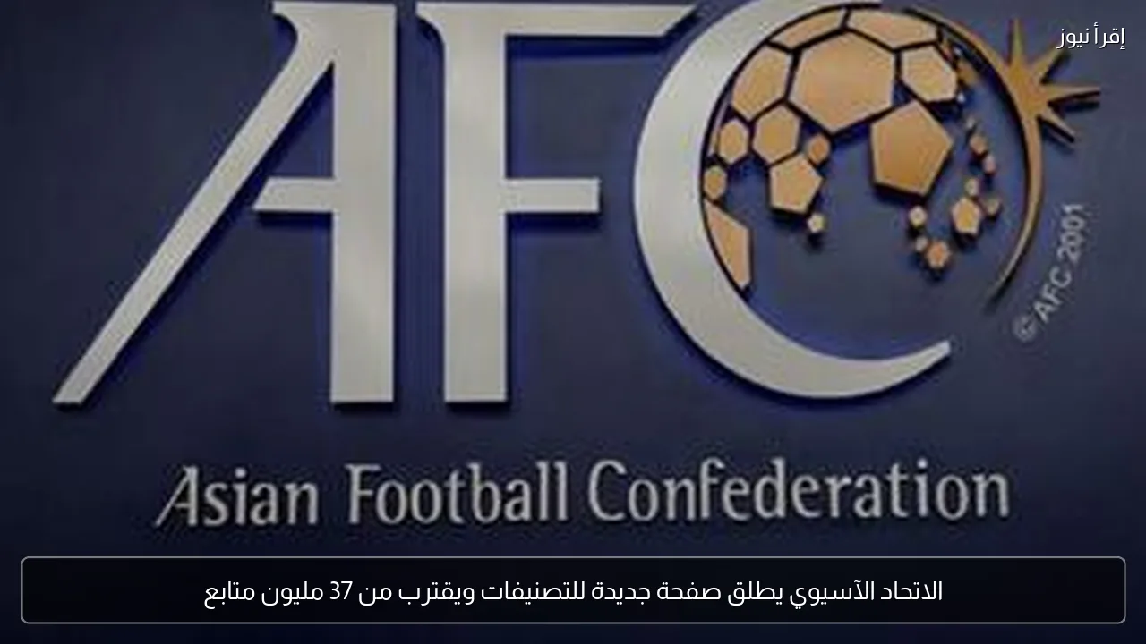 الاتحاد الآسيوي يطلق صفحة جديدة للتصنيفات ويقترب من 37 مليون متابع