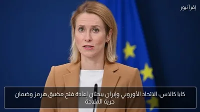 كايا كالاس: الاتحاد الأوروبي وإيران يبحثان إعادة فتح مضيق هرمز وضمان حرية الملاحة