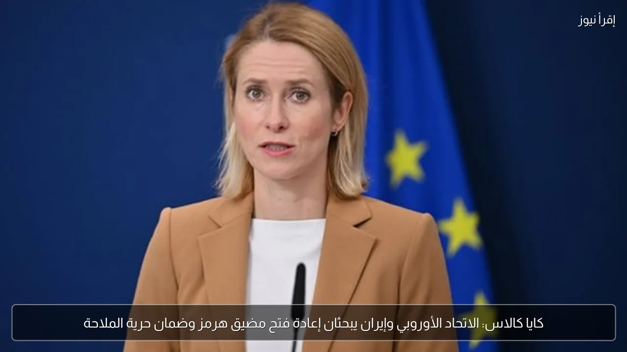 كايا كالاس: الاتحاد الأوروبي وإيران يبحثان إعادة فتح مضيق هرمز وضمان حرية الملاحة