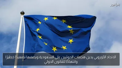 الاتحاد الأوروبي يدين هجمات الحوثيين على السعودية ويصفها تصعيدًا خطيرًا وانتهاكًا للقانون الدولي
