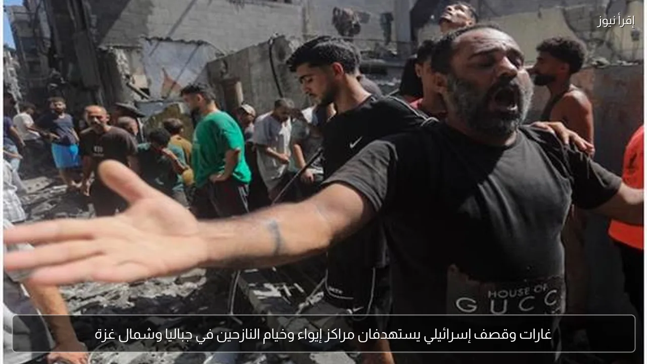 غارات وقصف إسرائيلي يستهدفان مراكز إيواء وخيام النازحين في جباليا وشمال غزة