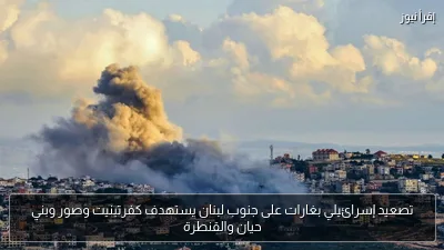 تصعيد إسرائيلي بغارات على جنوب لبنان يستهدف كفرتبنيت وصور وبني حيان والقنطرة
