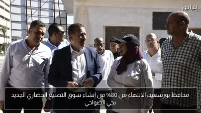 محافظ بورسعيد: الانتهاء من 80% من إنشاء سوق التصنيع الحضاري الجديد بحي الضواحي