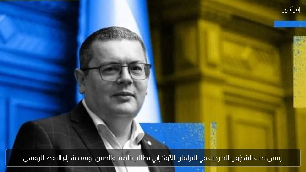 رئيس لجنة الشؤون الخارجية في البرلمان الأوكراني يطالب الهند والصين بوقف شراء النفط الروسي