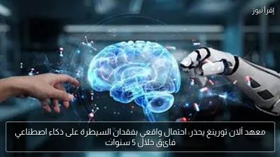 معهد آلان تورينغ يحذر: احتمال واقعي بفقدان السيطرة على ذكاء اصطناعي فائق خلال 5 سنوات