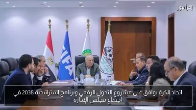 اتحاد الكرة يوافق على مشروع التحول الرقمي وبرنامج استراتيجية 2038 في اجتماع مجلس الإدارة