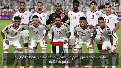 الإمارات تواجه اليمن اليوم في خليجي 27 بجدة ضمن الجولة الأولى من المجموعة الثانية