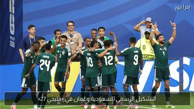 التشكيل الرسمي للسعودية وعُمان في «خليجي 27»