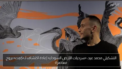 التشكيلي محمد عيد: «سرديات الأرض السوداء» إعادة اكتشاف لـ«كِمِت» بروح معاصرة