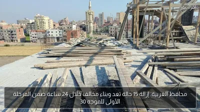 محافظ الغربية: إزالة 15 حالة تعد وبناء مخالف خلال 24 ساعة ضمن المرحلة الأولى للموجه 30