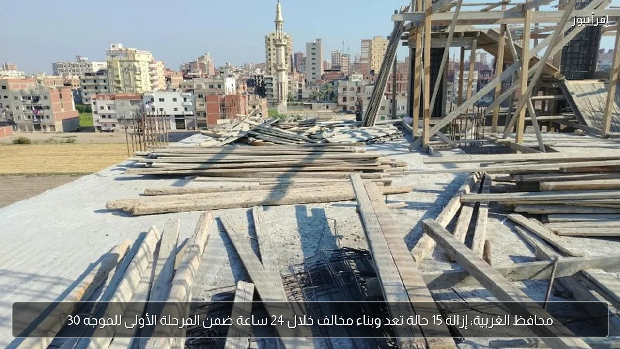 محافظ الغربية: إزالة 15 حالة تعد وبناء مخالف خلال 24 ساعة ضمن المرحلة الأولى للموجه 30
