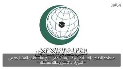 منظمة التعاون الإسلامي ترحب بقرار أممي يتيح لفلسطين المشاركة في الدورة الـ81 عبر رسالة مسجلة