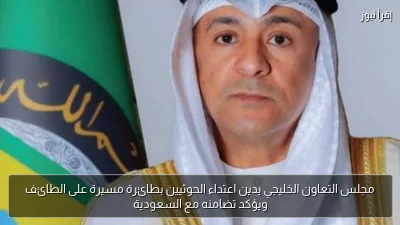 مجلس التعاون الخليجي يدين اعتداء الحوثيين بطائرة مسيرة على الطائف ويؤكد تضامنه مع السعودية
