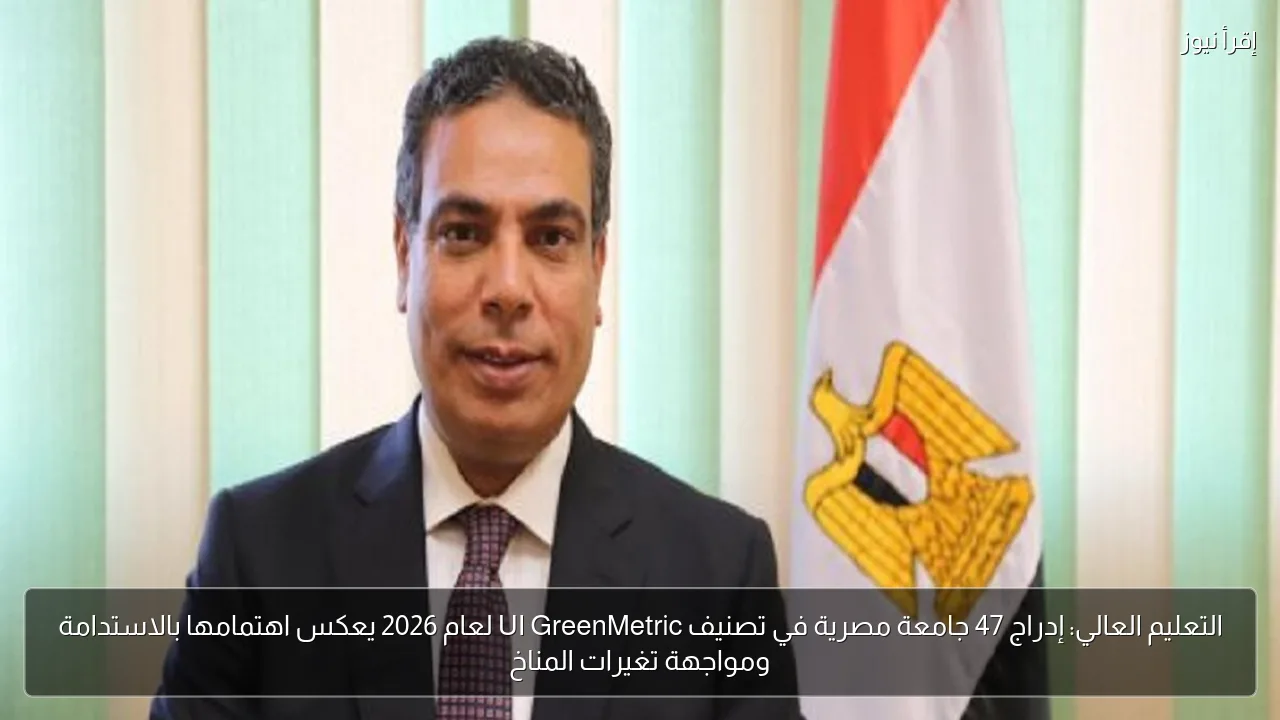 التعليم العالي: إدراج 47 جامعة مصرية في تصنيف UI GreenMetric لعام 2026 يعكس اهتمامها بالاستدامة ومواجهة تغيرات المناخ