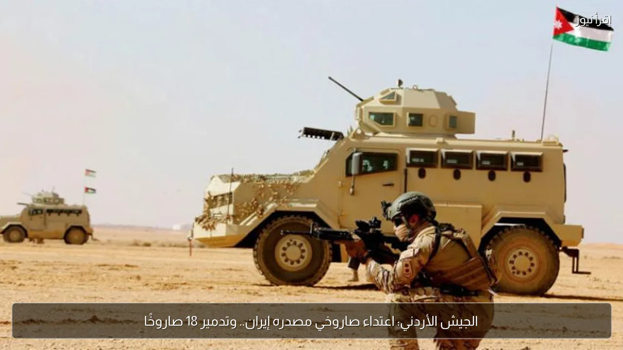الجيش الأردني: اعتداء صاروخي مصدره إيران.. وتدمير 18 صاروخًا