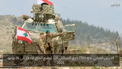 الجيش اللبناني: نحو 7700 خرق إسرائيلي منذ توقيع اتفاق الإطار في 26 يونيو 2026