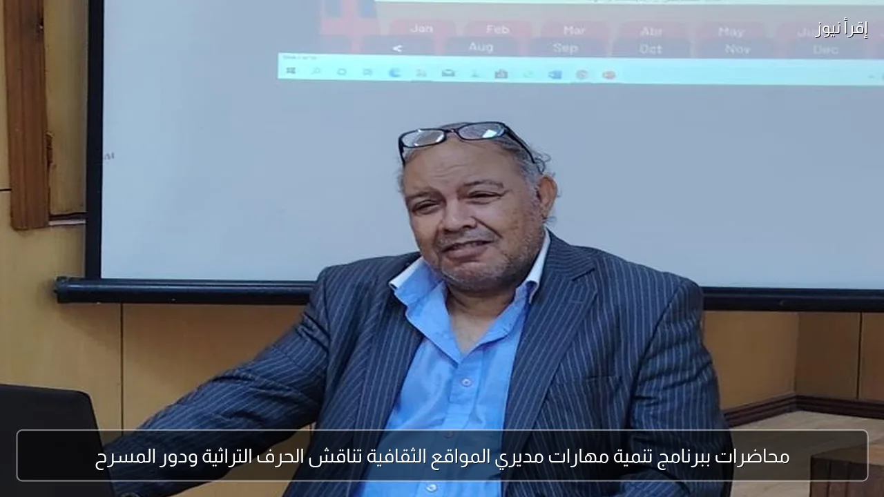 محاضرات ببرنامج تنمية مهارات مديري المواقع الثقافية تناقش الحرف التراثية ودور المسرح
