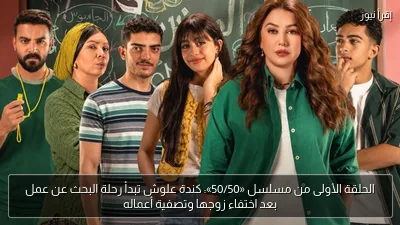 الحلقة الأولى من مسلسل «50/50»: كندة علوش تبدأ رحلة البحث عن عمل بعد اختفاء زوجها وتصفية أعماله