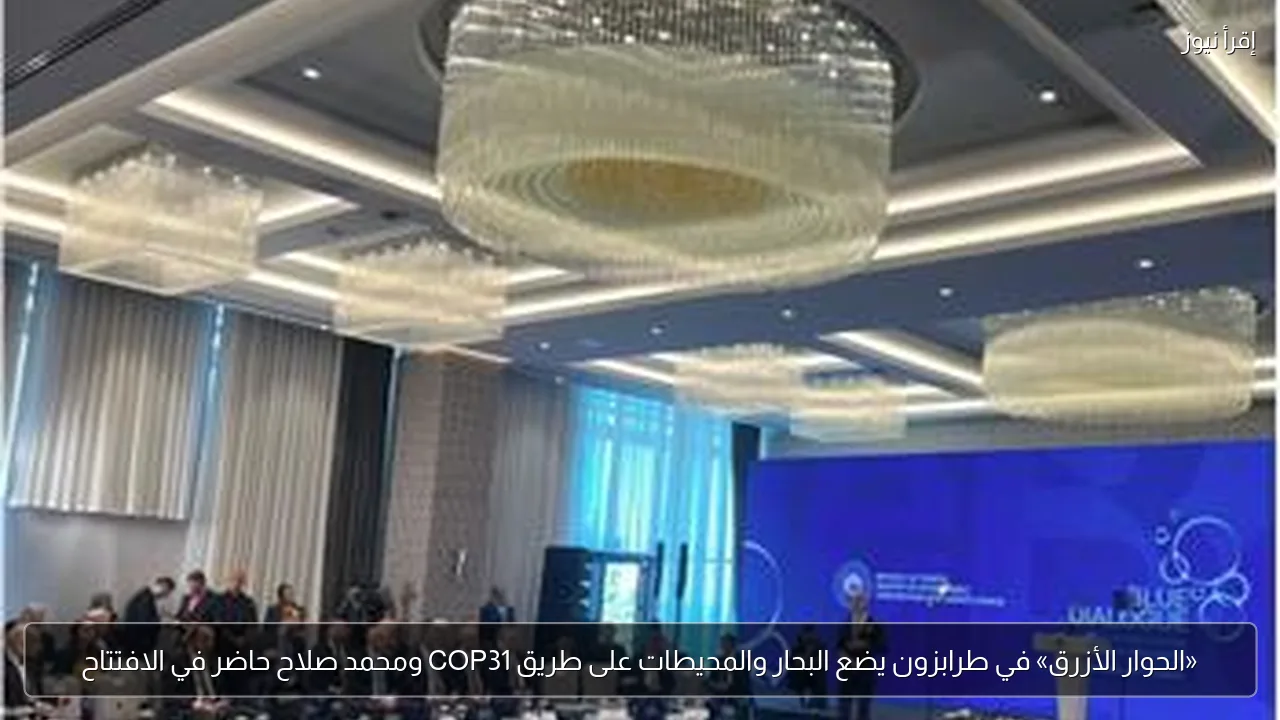 «الحوار الأزرق» في طرابزون يضع البحار والمحيطات على طريق COP31 ومحمد صلاح حاضر في الافتتاح