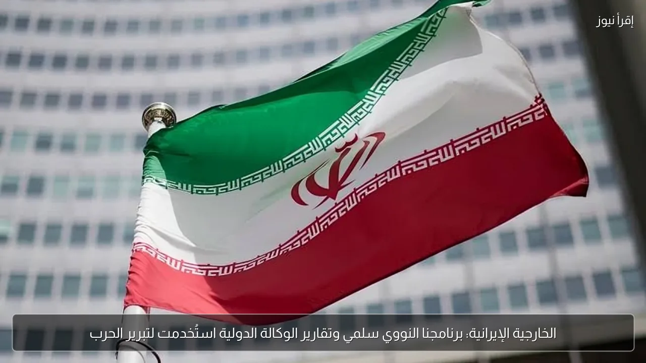 الخارجية الإيرانية: برنامجنا النووي سلمي وتقارير الوكالة الدولية استُخدمت لتبرير الحرب