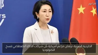 الخارجية الصينية: نرفض مزاعم أمريكية بأن شركات الذكاء الاصطناعي تنسخ التكنولوجيا