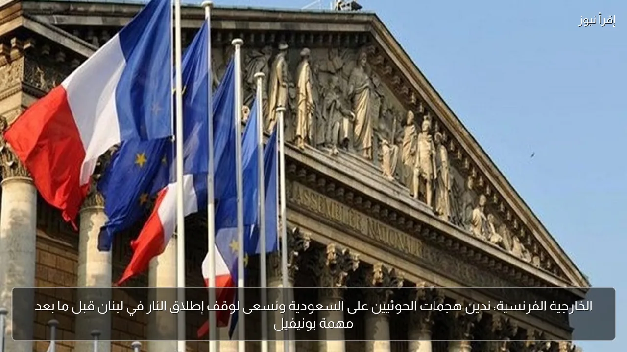الخارجية الفرنسية: ندين هجمات الحوثيين على السعودية ونسعى لوقف إطلاق النار في لبنان قبل ما بعد مهمة يونيفيل