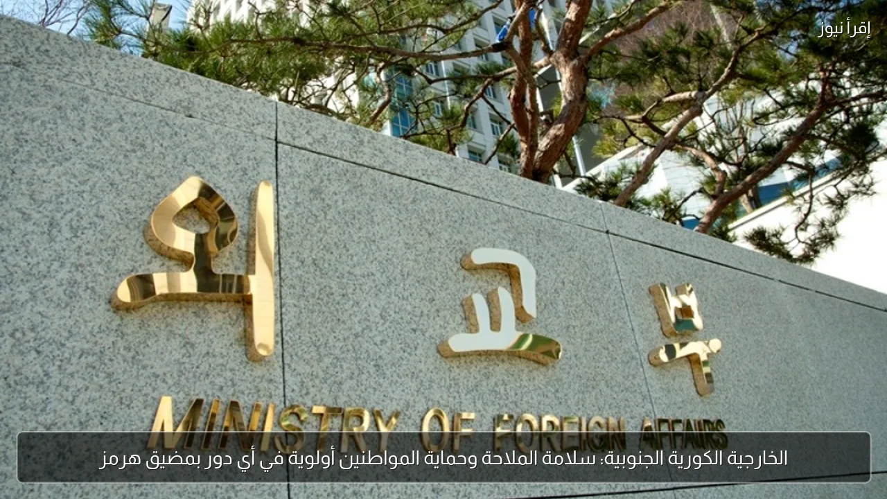 الخارجية الكورية الجنوبية: سلامة الملاحة وحماية المواطنين أولوية في أي دور بمضيق هرمز