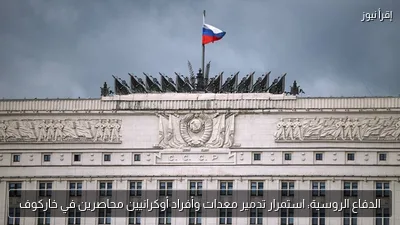 الدفاع الروسية: استمرار تدمير معدات وأفراد أوكرانيين محاصرين في خاركوف
