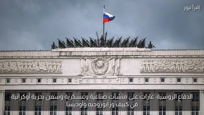 الدفاع الروسية: غارات على منشآت صناعية وعسكرية وسفن بحرية أوكرانية في كييف وزابوروجيه وأوديسا