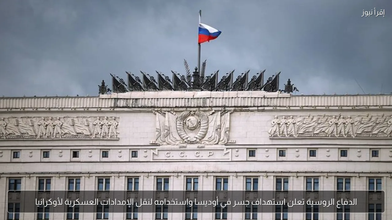 الدفاع الروسية تعلن استهداف جسر في أوديسا واستخدامه لنقل الإمدادات العسكرية لأوكرانيا
