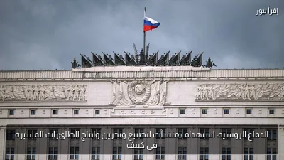 الدفاع الروسية: استهداف منشآت لتصنيع وتخزين وإنتاج الطائرات المسيرة في كييف