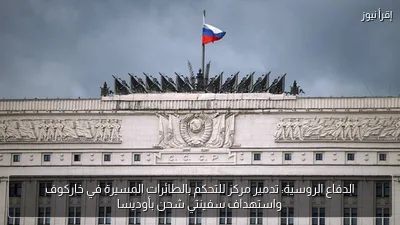 الدفاع الروسية: تدمير مركز للتحكم بالطائرات المسيرة في خاركوف واستهداف سفينتي شحن بأوديسا