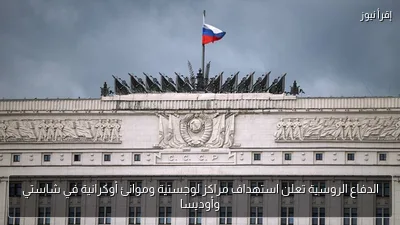 الدفاع الروسية تعلن استهداف مراكز لوجستية وموانئ أوكرانية في شاستي وأوديسا
