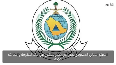 الدفاع المدني السعودي يحذر من خطر محتمل في مكة المكرمة والطائف وجدة