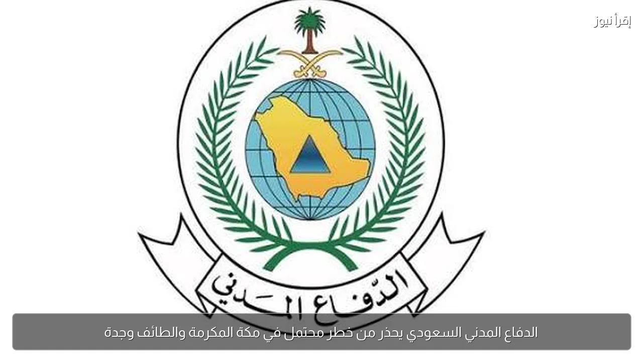 الدفاع المدني السعودي يحذر من خطر محتمل في مكة المكرمة والطائف وجدة