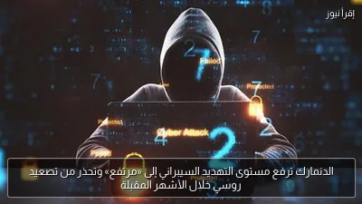 الدنمارك ترفع مستوى التهديد السيبراني إلى «مرتفع» وتحذر من تصعيد روسي خلال الأشهر المقبلة